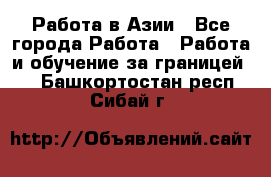 Работа в Азии - Все города Работа » Работа и обучение за границей   . Башкортостан респ.,Сибай г.